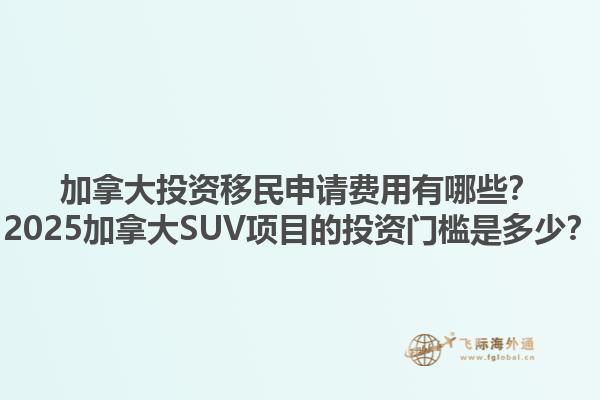 加拿大投資移民申請費用有哪些？2025加拿大SUV項目的投資門檻是多少？