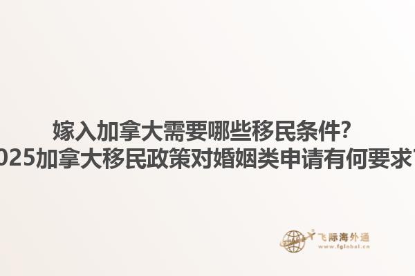 嫁入加拿大需要哪些移民條件？2025加拿大移民政策對(duì)婚姻類(lèi)申請(qǐng)有何要求？
