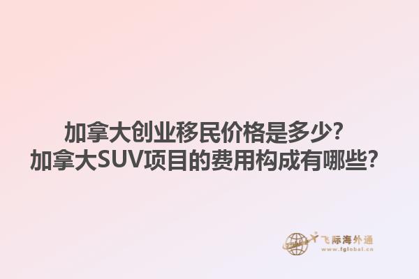 加拿大創(chuàng)業(yè)移民價(jià)格是多少？加拿大SUV項(xiàng)目的費(fèi)用構(gòu)成有哪些？