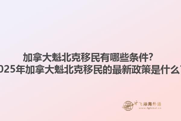 加拿大魁北克移民有哪些條件？2025年加拿大魁北克移民的最新政策是什么？