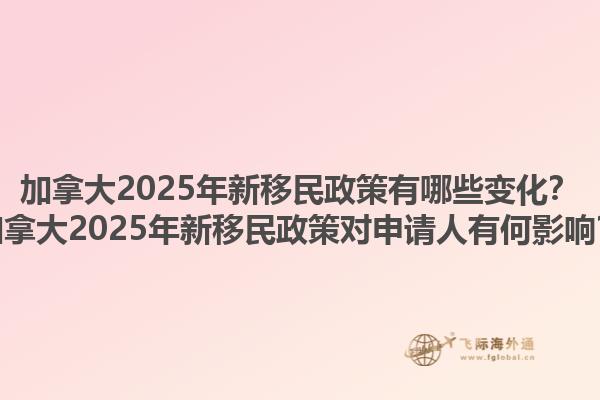 加拿大2025年新移民政策有哪些變化？加拿大2025年新移民政策對(duì)申請(qǐng)人有何影響？