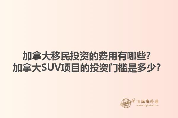 加拿大移民投資的費(fèi)用有哪些？加拿大SUV項(xiàng)目的投資門(mén)檻是多少？