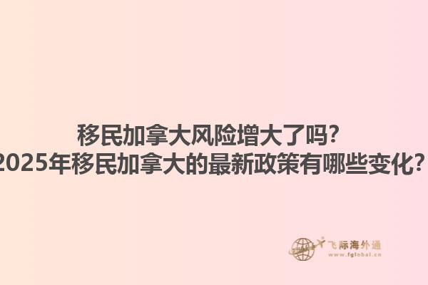 移民加拿大風(fēng)險(xiǎn)增大了嗎？2025年移民加拿大的最新政策有哪些變化？