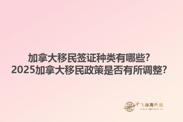 加拿大移民簽證種類(lèi)有哪些？2025加拿大移民政策是否有所調(diào)整？