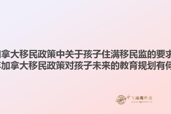 2025年加拿大移民政策中關(guān)于孩子住滿(mǎn)移民監(jiān)的要求是什么？2025年加拿大移民政策對(duì)孩子未來(lái)的教育規(guī)劃有何影響？