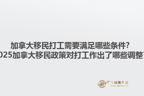 加拿大移民打工需要滿(mǎn)足哪些條件？2025加拿大移民政策對(duì)打工作出了哪些調(diào)整？