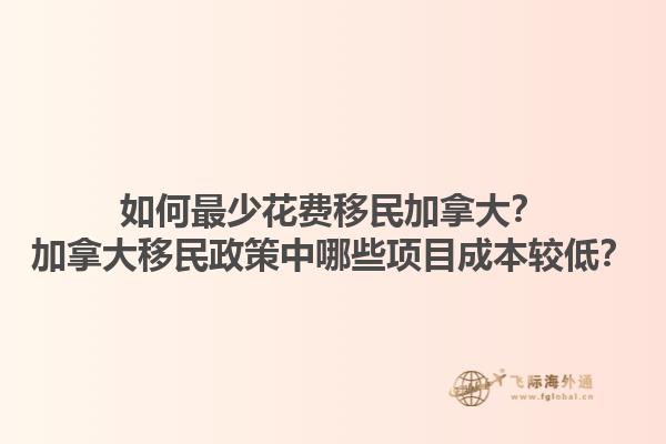 如何最少花費(fèi)移民加拿大？加拿大移民政策中哪些項(xiàng)目成本較低？