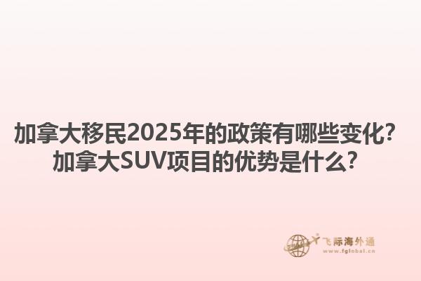 加拿大移民2025年的政策有哪些變化？加拿大SUV項(xiàng)目的優(yōu)勢(shì)是什么？