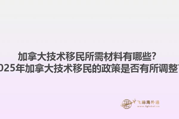 加拿大技術移民所需材料有哪些？2025年加拿大技術移民的政策是否有所調(diào)整？