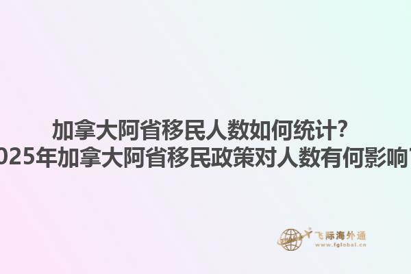 加拿大阿省移民人數(shù)如何統(tǒng)計？2025年加拿大阿省移民政策對人數(shù)有何影響？