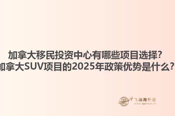 加拿大移民投資中心有哪些項目選擇？加拿大SUV項目的2025年政策優(yōu)勢是什么？