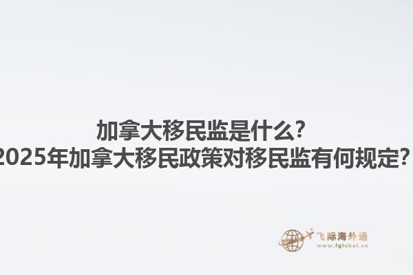 加拿大移民監(jiān)是什么？2025年加拿大移民政策對移民監(jiān)有何規(guī)定？
