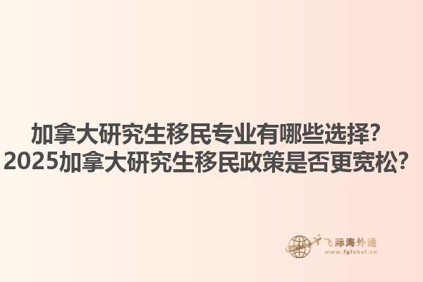 加拿大研究生移民專業(yè)有哪些選擇？2025加拿大研究生移民政策是否更寬松？