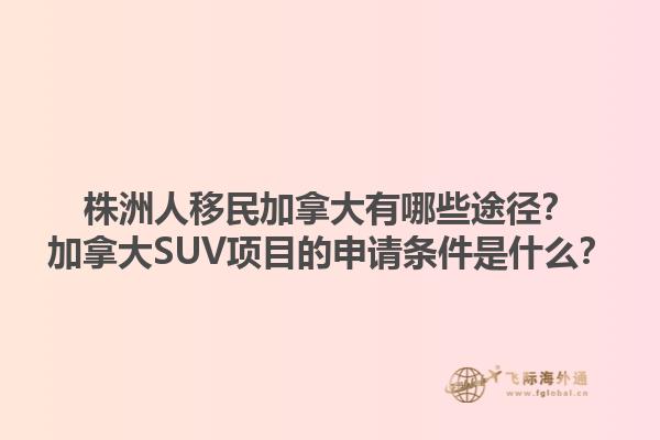 株洲人移民加拿大有哪些途徑？加拿大SUV項(xiàng)目的申請(qǐng)條件是什么？