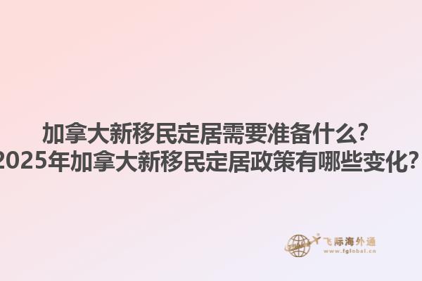加拿大新移民定居需要準(zhǔn)備什么？2025年加拿大新移民定居政策有哪些變化？