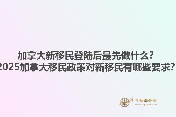 加拿大新移民登陸后最先做什么？2025加拿大移民政策對(duì)新移民有哪些要求？
