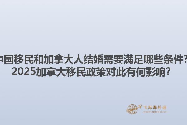 中國移民和加拿大人結(jié)婚需要滿足哪些條件？2025加拿大移民政策對(duì)此有何影響？