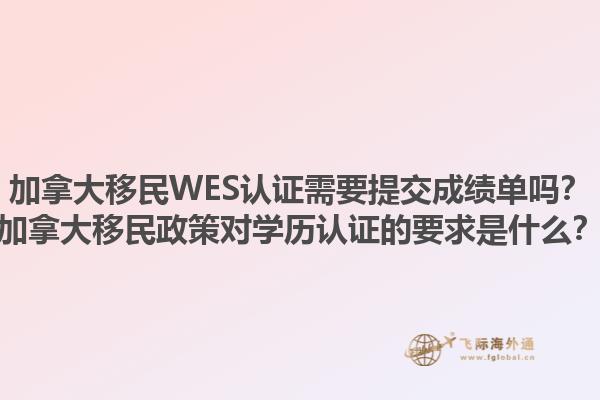 加拿大移民WES認證需要提交成績單嗎？加拿大移民政策對學歷認證的要求是什么？