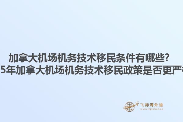 加拿大機場機務技術移民條件有哪些？2025年加拿大機場機務技術移民政策是否更嚴格？