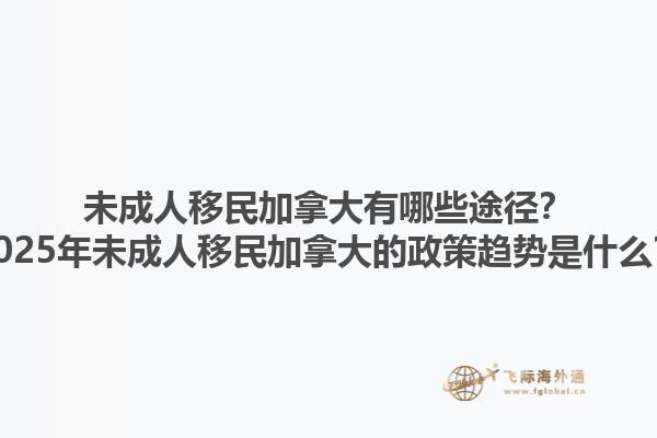 未成人移民加拿大有哪些途徑？2025年未成人移民加拿大的政策趨勢是什么？