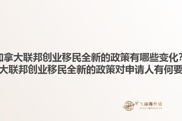 加拿大聯邦創(chuàng)業(yè)移民全新的政策有哪些變化？加拿大聯邦創(chuàng)業(yè)移民全新的政策對申請人有何要求？