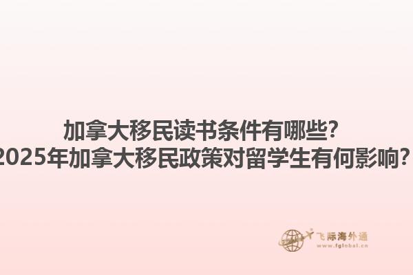 加拿大移民讀書(shū)條件有哪些？2025年加拿大移民政策對(duì)留學(xué)生有何影響？