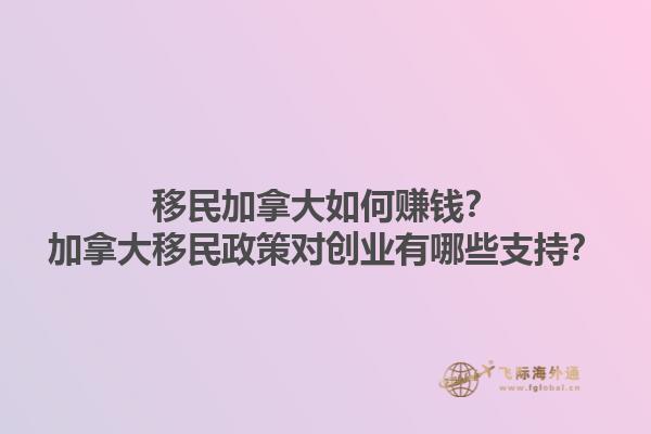 移民加拿大如何賺錢(qián)？加拿大移民政策對(duì)創(chuàng)業(yè)有哪些支持？