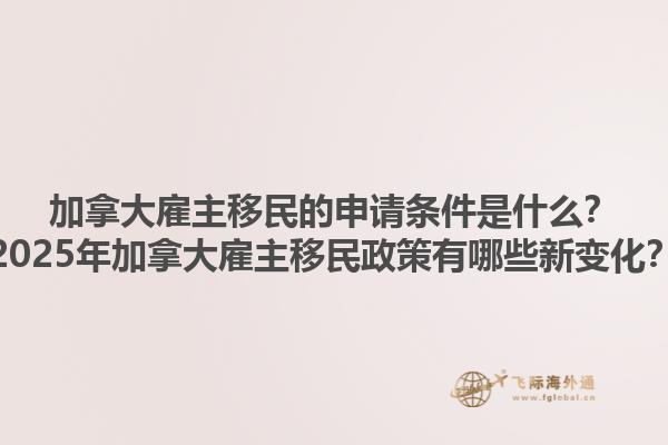 加拿大雇主移民的申請(qǐng)條件是什么？2025年加拿大雇主移民政策有哪些新變化？
