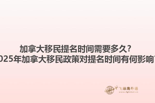 加拿大移民提名時(shí)間需要多久？2025年加拿大移民政策對提名時(shí)間有何影響？