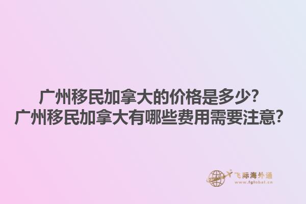 廣州移民加拿大的價(jià)格是多少？廣州移民加拿大有哪些費(fèi)用需要注意？