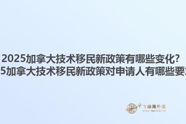 2025加拿大技術(shù)移民新政策有哪些變化？2025加拿大技術(shù)移民新政策對申請人有哪些要求？