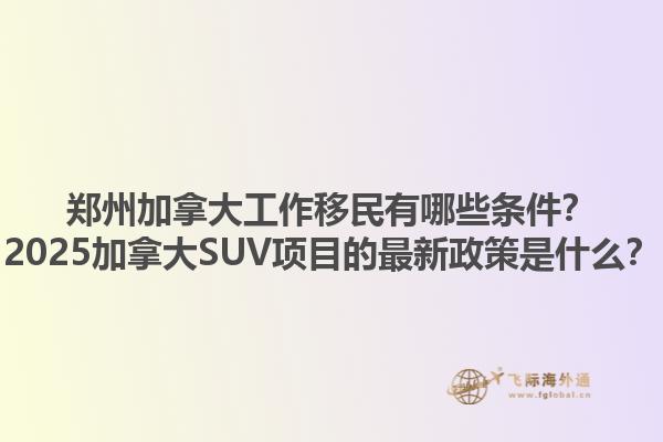 鄭州加拿大工作移民有哪些條件？2025加拿大SUV項(xiàng)目的最新政策是什么？