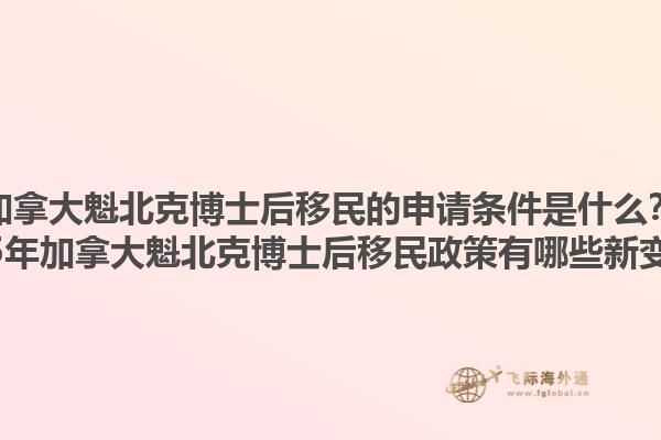 加拿大魁北克博士后移民的申請(qǐng)條件是什么？2025年加拿大魁北克博士后移民政策有哪些新變化？