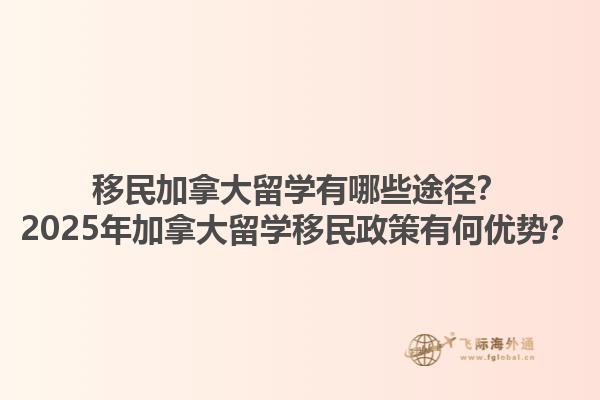 移民加拿大留學(xué)有哪些途徑？2025年加拿大留學(xué)移民政策有何優(yōu)勢(shì)？