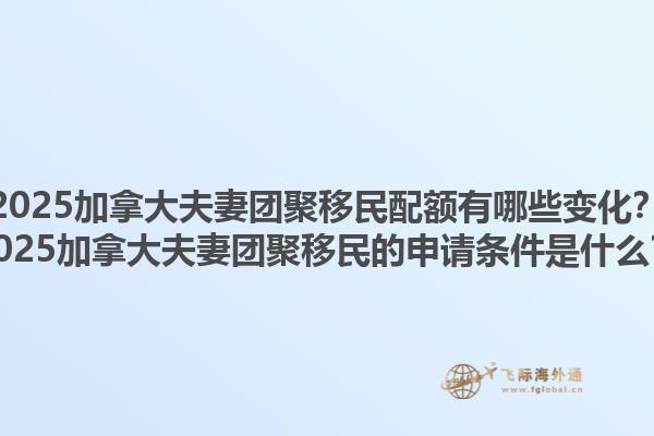 2025加拿大夫妻團(tuán)聚移民配額有哪些變化？2025加拿大夫妻團(tuán)聚移民的申請(qǐng)條件是什么？