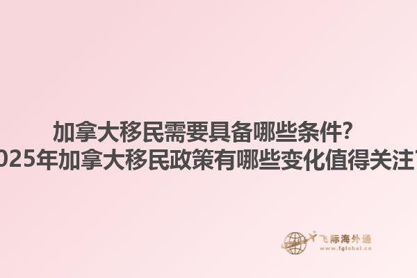 加拿大移民需要具備哪些條件？2025年加拿大移民政策有哪些變化值得關(guān)注？