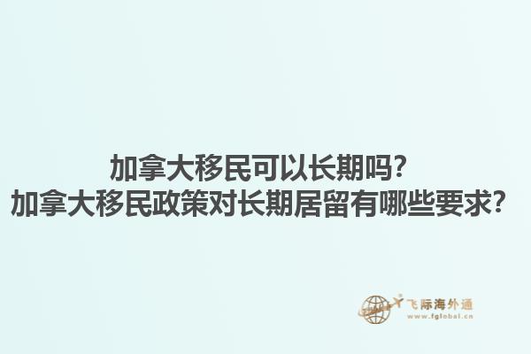 加拿大移民可以長(zhǎng)期嗎？加拿大移民政策對(duì)長(zhǎng)期居留有哪些要求？