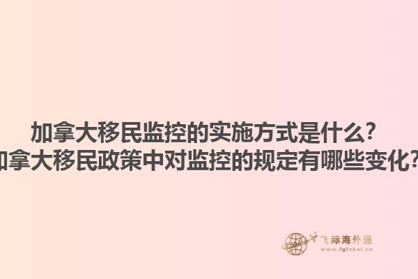 加拿大移民監(jiān)控的實(shí)施方式是什么？加拿大移民政策中對(duì)監(jiān)控的規(guī)定有哪些變化？