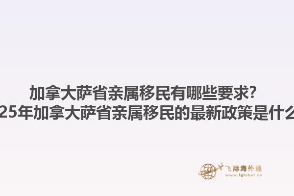 加拿大薩省親屬移民有哪些要求？2025年加拿大薩省親屬移民的最新政策是什么？