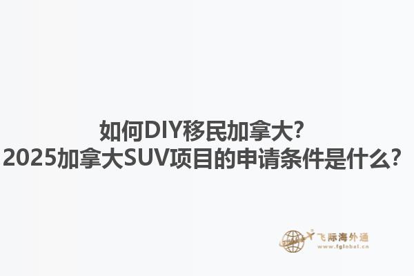 如何DIY移民加拿大？2025加拿大SUV項(xiàng)目的申請(qǐng)條件是什么？