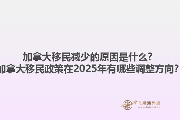 加拿大移民減少的原因是什么？加拿大移民政策在2025年有哪些調(diào)整方向？