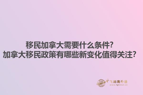 移民加拿大需要什么條件？加拿大移民政策有哪些新變化值得關(guān)注？