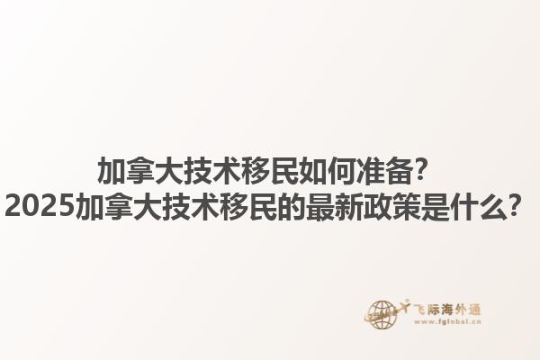 加拿大技術(shù)移民如何準(zhǔn)備？2025加拿大技術(shù)移民的最新政策是什么？