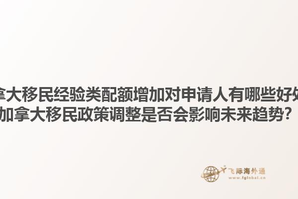 加拿大移民經(jīng)驗類配額增加對申請人有哪些好處？加拿大移民政策調(diào)整是否會影響未來趨勢？