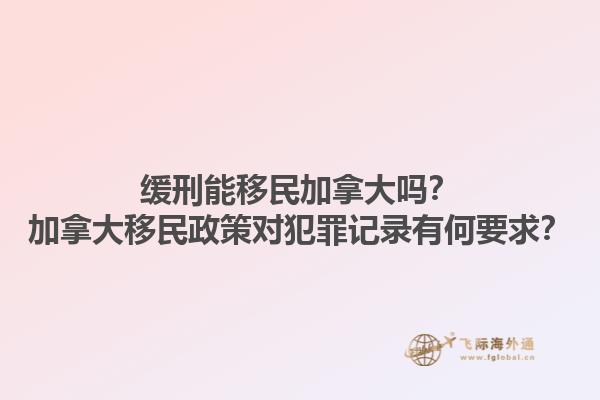 緩刑能移民加拿大嗎？加拿大移民政策對犯罪記錄有何要求？