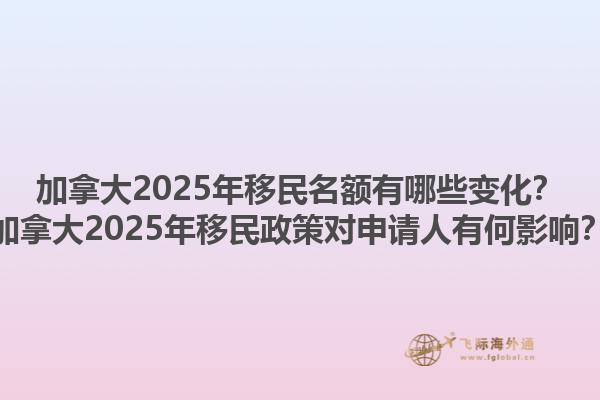 加拿大2025年移民名額有哪些變化？加拿大2025年移民政策對申請人有何影響？