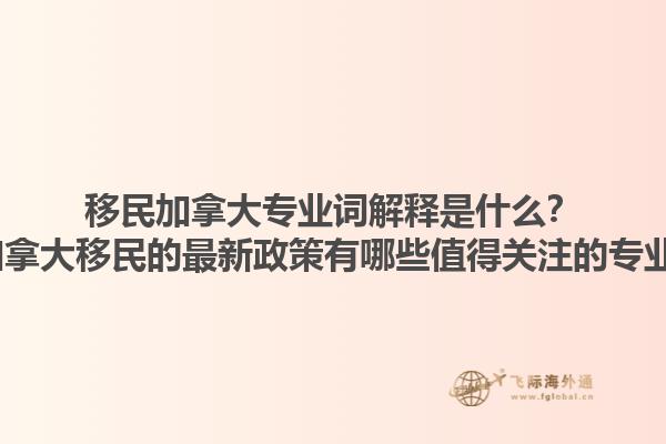 移民加拿大專業(yè)詞解釋是什么？2025加拿大移民的最新政策有哪些值得關(guān)注的專業(yè)術(shù)語？