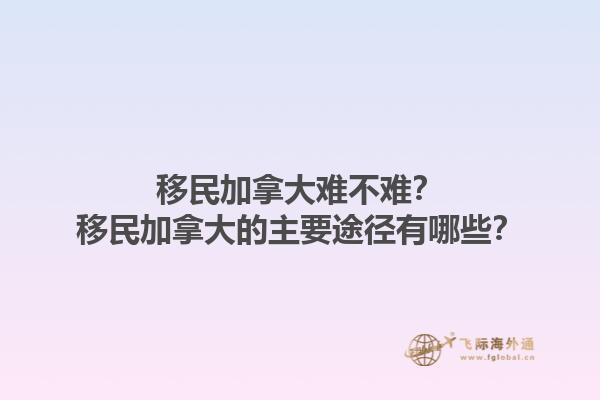 移民加拿大難不難？移民加拿大的主要途徑有哪些？