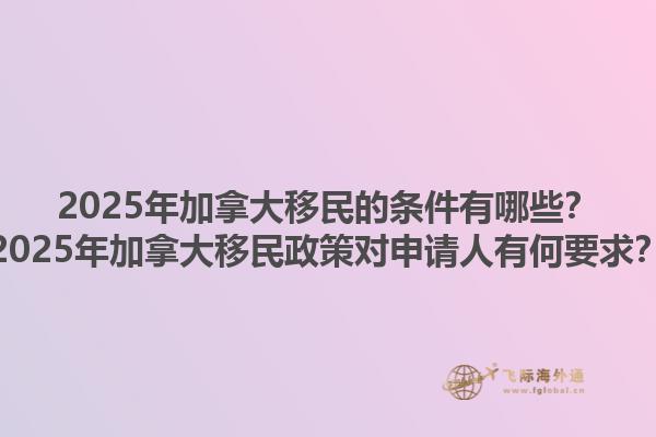 2025年加拿大移民的條件有哪些？2025年加拿大移民政策對申請人有何要求？