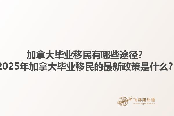 加拿大畢業(yè)移民有哪些途徑？2025年加拿大畢業(yè)移民的最新政策是什么？